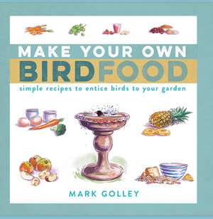 Make Your Own Bird Food: Simple Recipes to Entice Birds to Your Garden de Mark Golley