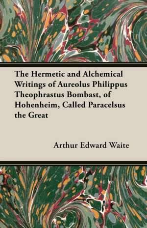 The Hermetic and Alchemical Writings of Aureolus Philippus Theophrastus Bombast, of Hohenheim, Called Paracelsus the Great de Arthur Edward Waite