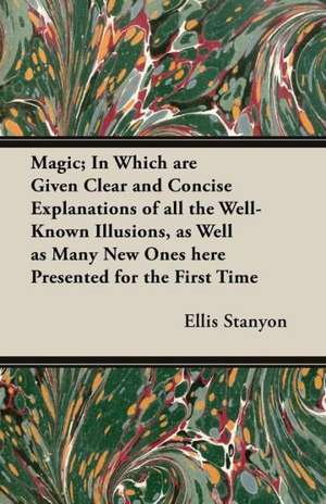 Magic; In Which are Given Clear and Concise Explanations of All the Well-Known Illusions, as Well as Many New Ones Here Presented for the First Time de Ellis Stanyon