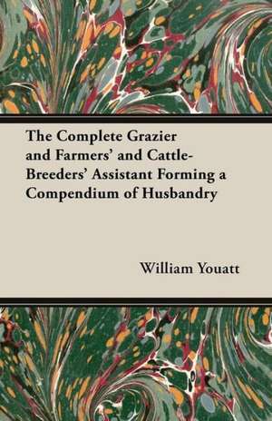 The Complete Grazier and Farmers' and Cattle-Breeders' Assistant - Forming a Compendium of Husbandry de William Youatt