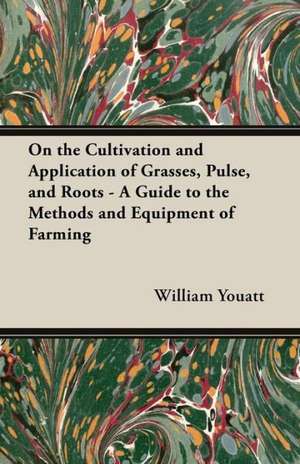 On the Cultivation and Application of Grasses, Pulse, and Roots - A Guide to the Methods and Equipment of Farming de William Youatt