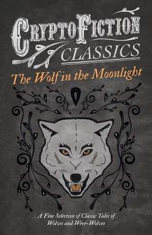 The Wolf in the Moonlight - A Fine Selection of Classic Tales of Wolves and Were-Wolves (Cryptofiction Classics - Weird Tales of Strange Creatures) de Various