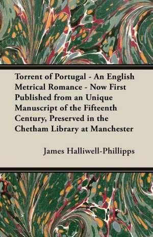 Torrent of Portugal - An English Metrical Romance - Now First Published from an Unique Manuscript of the Fifteenth Century, Preserved in the Chetham L de J. O. Halliwell-Phillipps