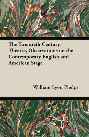 The Twentieth Century Theatre, Observations on the Contemporary English and American Stage de William Lyon Phelps