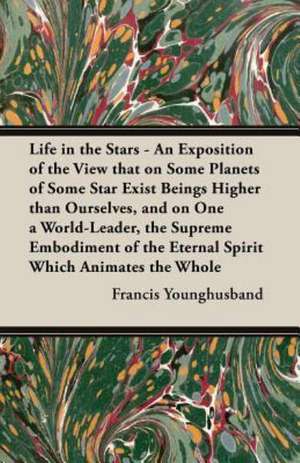 Life in the Stars - An Exposition of the View That on Some Planets of Some Star Exist Beings Higher Than Ourselves, and on One a World-Leader, the Sup de Francis Younghusband