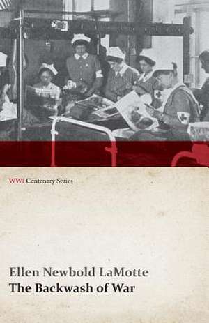 The Backwash of War - The Human Wreckage of the Battlefield as Witnessed by an American Hospital Nurse (WWI Centenary Series) de Ellen Newbold Lamotte