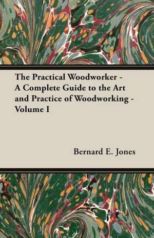 The Practical Woodworker - A Complete Guide to the Art and Practice of Woodworking - Volume I de Bernard E. Jones