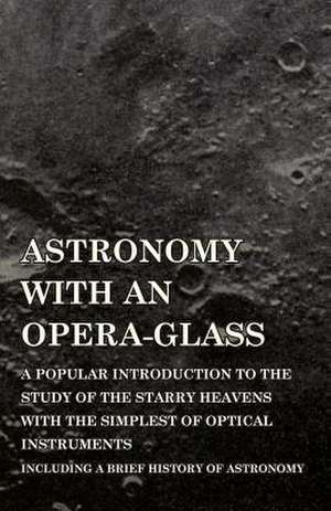 Astronomy with An Opera-Glass - A Popular introduction to the Study of the Starry Heavens with the Simplest of Optical Instruments - Including a Brief History of Astronomy de Garrett P. Serviss