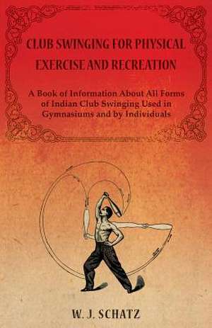 Club Swinging for Physical Exercise and Recreation - A Book of Information About All Forms of Indian Club Swinging Used in Gymnasiums and by Individuals de William J. Schatz