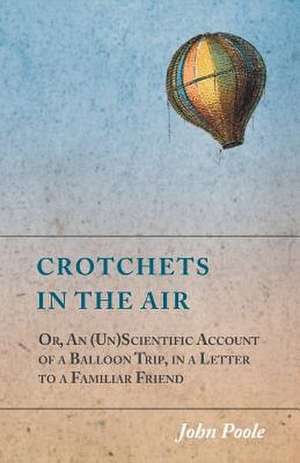 Crotchets in the Air; Or, An (Un)Scientific Account of a Balloon Trip, in a Letter to a Familiar Friend de John Poole