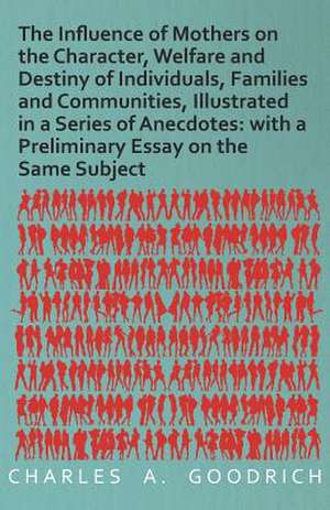 The Influence of Mothers on the Character, Welfare and Destiny of Individuals, Families and Communities, Illustrated in a Series of Anecdotes de Charles A. Goodrich