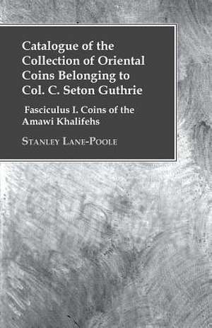 Catalogue of the Collection of Oriental Coins Belonging to Col. C. Seton Guthrie - Fasciculus I. Coins of the Amawi Khalifehs de Stanley Lane-Poole