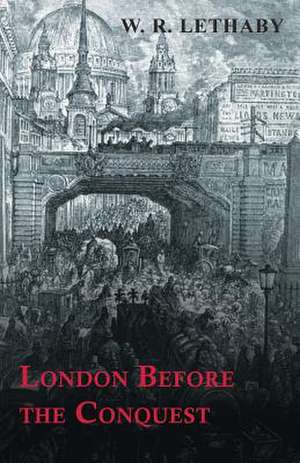 London Before the Conquest de W. R. Lethaby