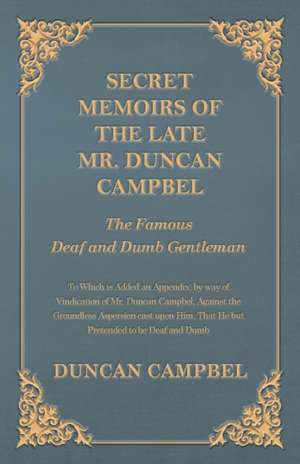 Secret Memoirs of the Late Mr. Duncan Campbel, The Famous Deaf and Dumb Gentleman - To Which is Added an Appendix, by way of Vindication of Mr. Duncan Campbel, Against the Groundless Aspersion cast upon Him, That He but Pretended to be Deaf and Dumb de Duncan Campbell