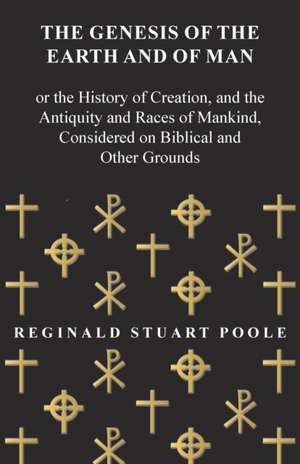 The Genesis of the Earth and of Man - Or the History of Creation, and the Antiquity and Races of Mankind, Considered on Biblical and Other Grounds de Reginald Stuart Poole