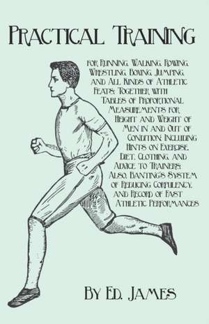 Practical Training for Running, Walking, Rowing, Wrestling, Boxing, Jumping, and All Kinds of Athletic Feats; Together with Tables of Proportional Measurements for Height and Weight of Men in and Out of Condition; Including Hints on Exercise, Diet, Clothi de Ed James