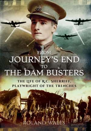 From Journey S End to the Dam Busters: The Life of R.C. Sherriff, Playwright of the Trenches de Roland Wales