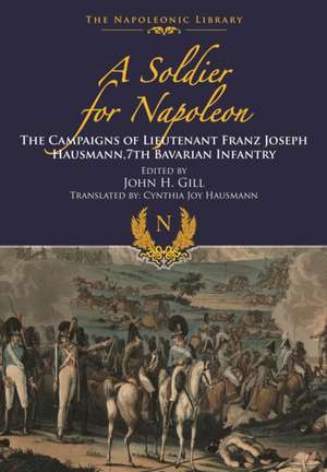 A Soldier for Napoleon: The Campaigns of Lieutenant Franz Joseph Hausmann - 7th Bavarian Infantry de Franz Joseph Hausmann