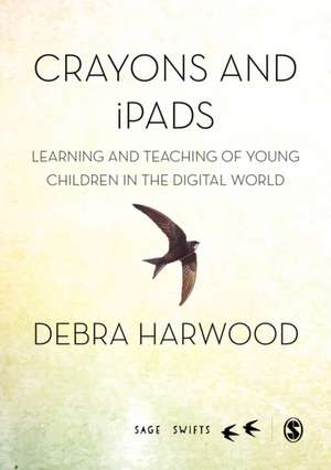 Crayons and iPads: Learning and Teaching of Young Children in the Digital World de Debra Harwood