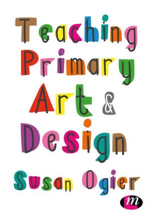 Teaching Primary Art and Design de Susan Ogier