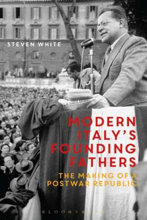 Modern Italy's Founding Fathers: The Making of a Postwar Republic de Dr Steven F. White