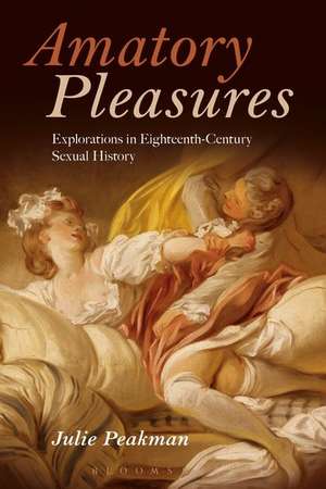 Amatory Pleasures: Explorations in Eighteenth-Century Sexual Culture de Julie Peakman