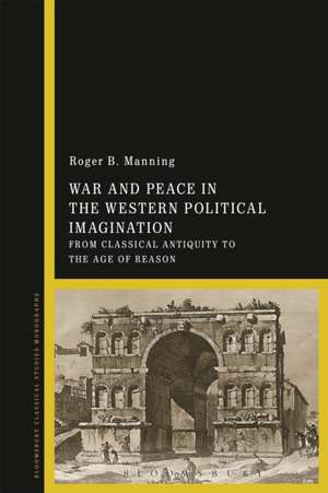 War and Peace in the Western Political Imagination: From Classical Antiquity to the Age of Reason de Dr Roger Manning