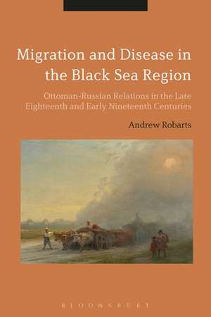 Migration and Disease in the Black Sea Region: Ottoman-Russian Relations in the Late Eighteenth and Early Nineteenth Centuries de Dr Andrew Robarts