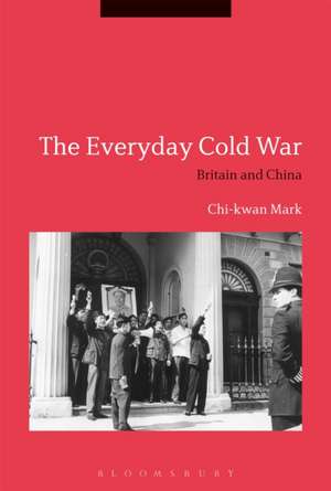 The Everyday Cold War: Britain and China, 1950-1972 de Chi-kwan Mark