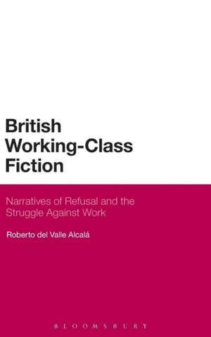 British Working-Class Fiction: Narratives of Refusal and the Struggle Against Work de Roberto del Valle Alcalá