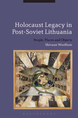 Holocaust Legacy in Post-Soviet Lithuania: People, Places and Objects de Dr Shivaun Woolfson