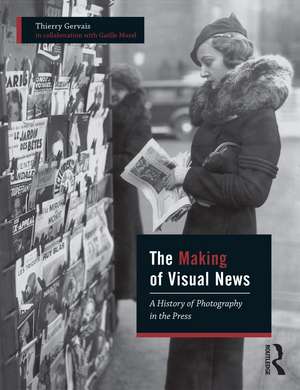 The Making of Visual News: A History of Photography in the Press de Thierry Gervais