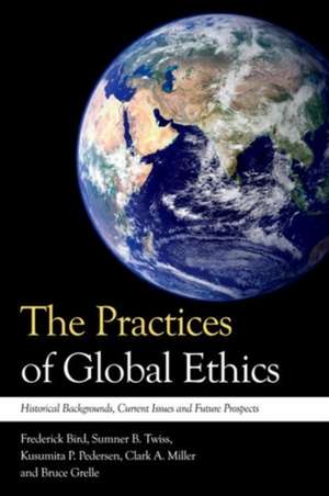 The Practices of Global Ethics: Historical Developments, Current Issues and Contemporary Prospects de Frederick Bird