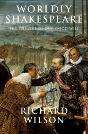 Worldly Shakespeare: The Theatre of Our Good Will de Richard Wilson