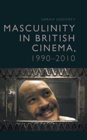 Masculinity in British Cinema, 1990-2010 de Sarah Godfrey