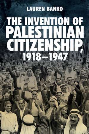 The Invention of Palestinian Citizenship, 1918-1947 de Lauren Banko