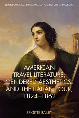 American Travel Literature, Gendered Aesthetics, and the Italian Tour, 1824-62 de Brigitte Bailey