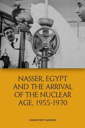 Nasser, Egypt and the Arrival of the Nuclear Age, 1955-1970 de Hassan Elbahtimy