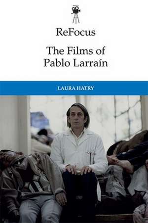 Refocus: The Films of Pablo Larraín de Laura Hatry