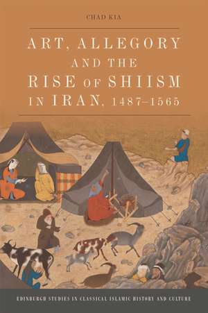 Art, Allegory and the Rise of Shi'Ism in Iran, 1487-1565 de Chad Kia