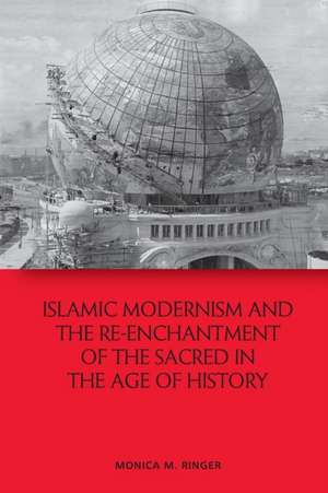 Islamic Modernism and the Re-Enchantment of the Sacred in the Age of History de Monica M. Ringer