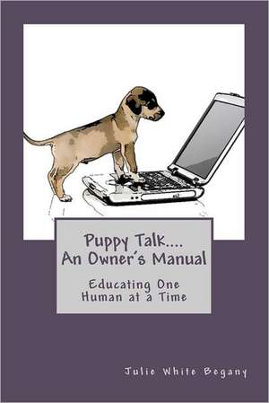 Puppy Talk....an Owner's Manual: Educating One Human at a Time de Julie White Begany