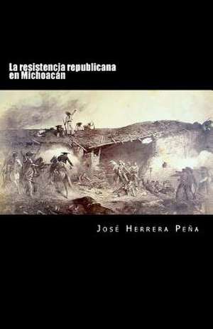 La Resistencia Republicana En Michoacan de Jose Herrera Pena