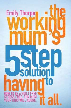 The Working Mum's 5-Step Solution to Having It All de Emily Thorpe