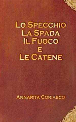 Lo Specchio, La Spada, Il Fuoco E Le Catene de Annarita Coriasco