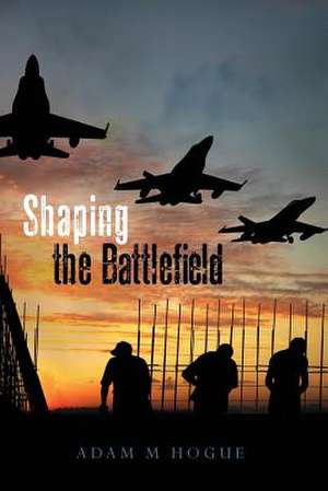 Shaping the Battlefield de Adam M. Hogue