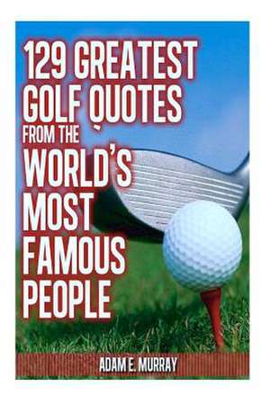 129 Greatest Golf Quotes from the World's Most Famous People de Adam E. Murray