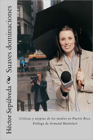 Suaves Dominaciones: Criticas y Utopias de Los Medios En Puerto Rico. de H. Ctor Sep Lveda