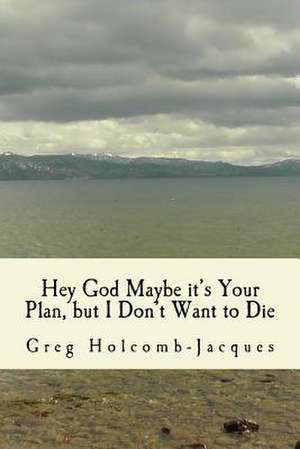 Hey God Maybe It's Your Plan, But I Don't Want to Die de Greg Holcomb-Jacques