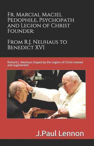 Fr. Marcial Maciel, Pedophile, Psychopath, and Legion of Christ Founder, from R.J. Neuhaus to Benedict XVI, 2nd Ed. de J. Paul Lennon